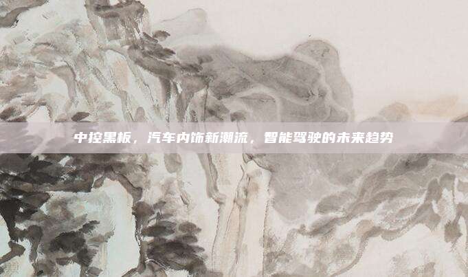 中控黑板，汽车内饰新潮流，智能驾驶的未来趋势