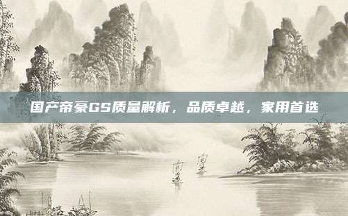 国产帝豪GS质量解析，品质卓越，家用首选