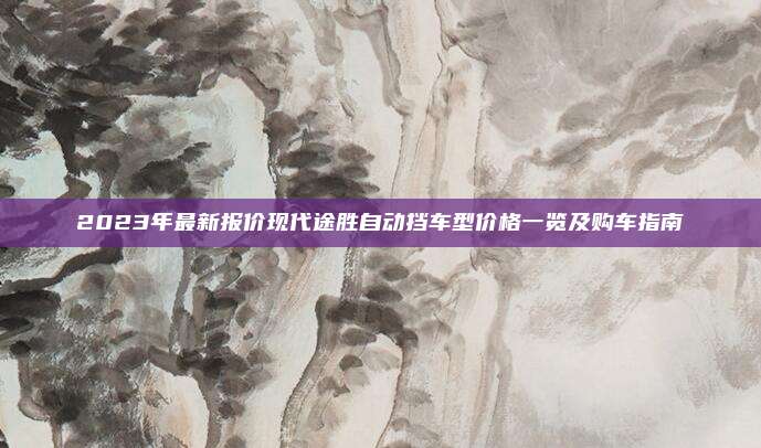 2023年最新报价现代途胜自动挡车型价格一览及购车指南