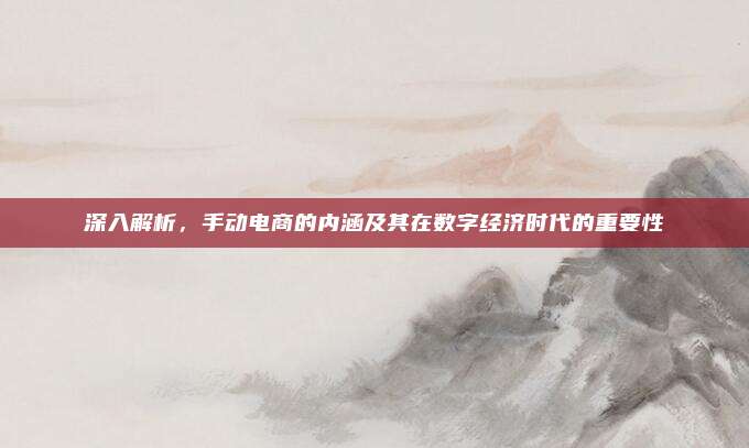 深入解析，手动电商的内涵及其在数字经济时代的重要性