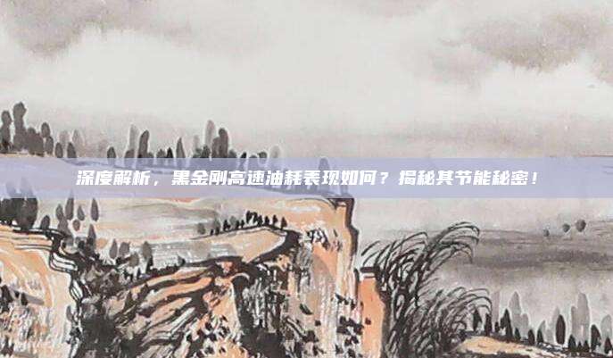深度解析,黑金刚高速油耗表现如何?揭秘其节能秘密!