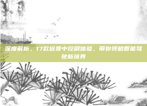 深度解析，17款远景中控刷体验，带你领略智能驾驶新境界