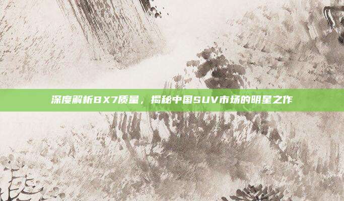 深度解析BX7质量，揭秘中国SUV市场的明星之作