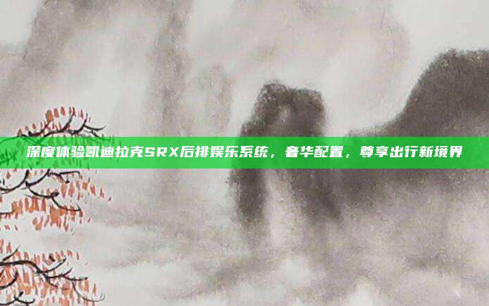 深度体验凯迪拉克SRX后排娱乐系统，奢华配置，尊享出行新境界