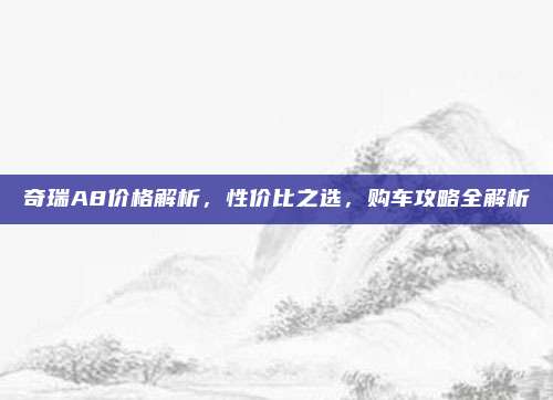 奇瑞A8价格解析，性价比之选，购车攻略全解析
