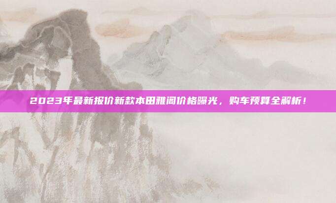 2023年最新报价新款本田雅阁价格曝光，购车预算全解析！