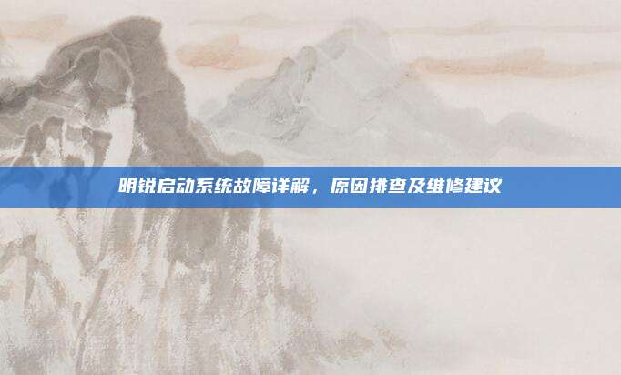 明锐启动系统故障详解，原因排查及维修建议