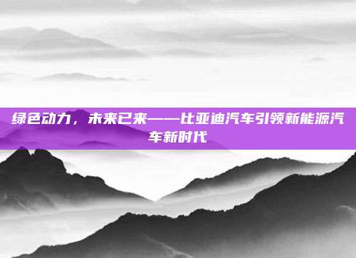 绿色动力，未来已来——比亚迪汽车引领新能源汽车新时代