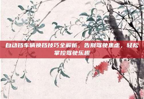 自动挡车辆换挡技巧全解析，告别驾驶焦虑，轻松掌控驾驶乐趣