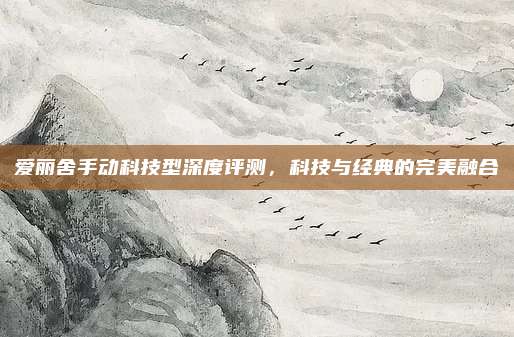爱丽舍手动科技型深度评测,科技与经典的完美融合