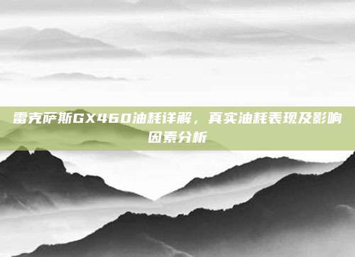 雷克萨斯GX460油耗详解，真实油耗表现及影响因素分析
