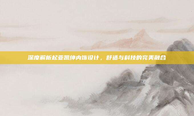 深度解析起亚凯绅内饰设计，舒适与科技的完美融合