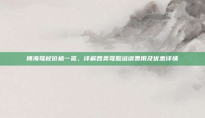 博海驾校价格一览，详解各类驾照培训费用及优惠详情