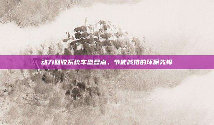 动力回收系统车型盘点,节能减排的环保先锋