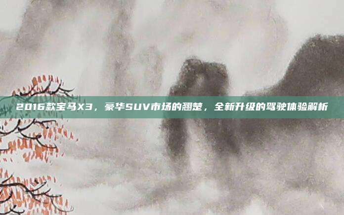 2016款宝马X3,豪华SUV市场的翘楚,全新升级的驾驶体验解析