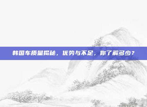 韩国车质量揭秘,优势与不足,你了解多少?