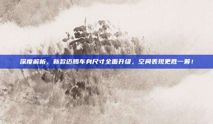 深度解析,新款迈腾车身尺寸全面升级,空间表现更胜一筹!