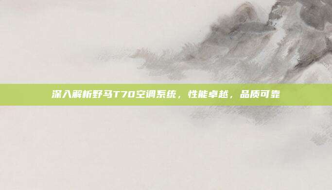 深入解析野马T70空调系统，性能卓越，品质可靠