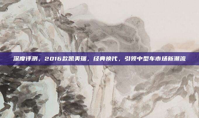 深度评测,2016款凯美瑞,经典换代,引领中型车市场新潮流