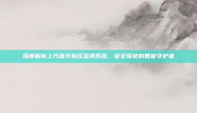深度解析上汽蓝牙胎压监测系统，安全驾驶的智能守护者