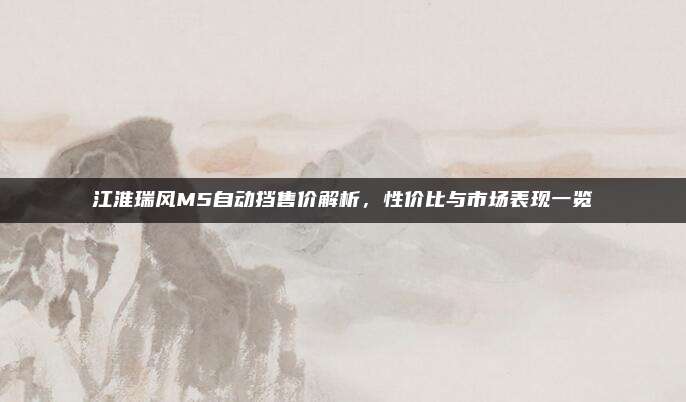 江淮瑞风M5自动挡售价解析,性价比与市场表现一览