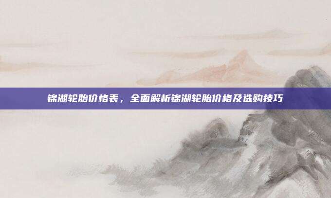 锦湖轮胎价格表,全面解析锦湖轮胎价格及选购技巧