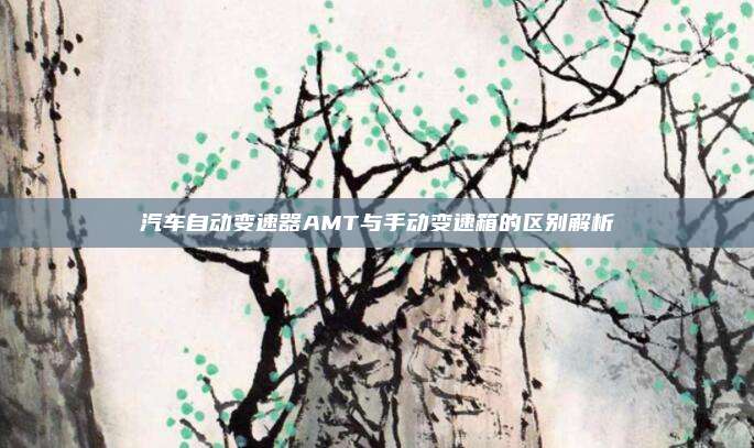 汽车自动变速器AMT与手动变速箱的区别解析