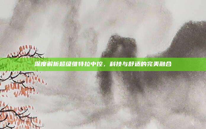 深度解析超级维特拉中控,科技与舒适的完美融合
