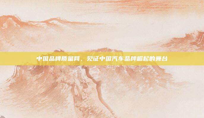 中国品牌质量网,见证中国汽车品牌崛起的舞台