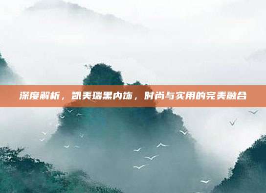 深度解析，凯美瑞黑内饰，时尚与实用的完美融合