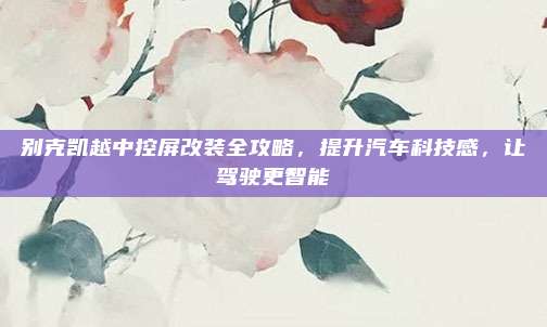别克凯越中控屏改装全攻略,提升汽车科技感,让驾驶更智能
