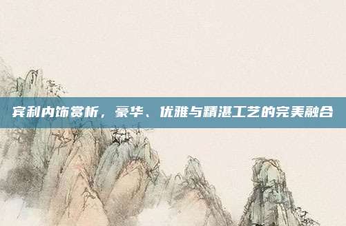宾利内饰赏析,豪华、优雅与精湛工艺的完美融合