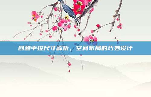 创酷中控尺寸解析,空间布局的巧妙设计