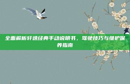 全面解析轩逸经典手动说明书,驾驶技巧与维护保养指南