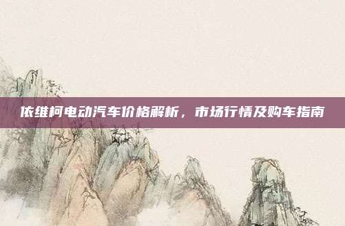 依维柯电动汽车价格解析,市场行情及购车指南