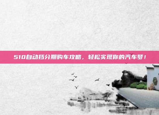 510自动挡分期购车攻略,轻松实现你的汽车梦!