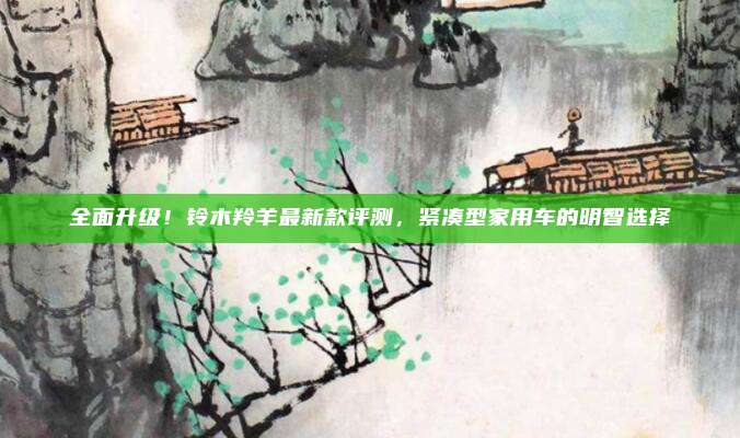 全面升级!铃木羚羊最新款评测,紧凑型家用车的明智选择