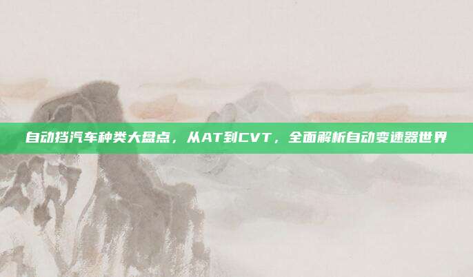 自动挡汽车种类大盘点,从AT到CVT,全面解析自动变速器世界
