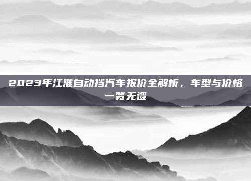 2023年江淮自动挡汽车报价全解析,车型与价格一览无遗