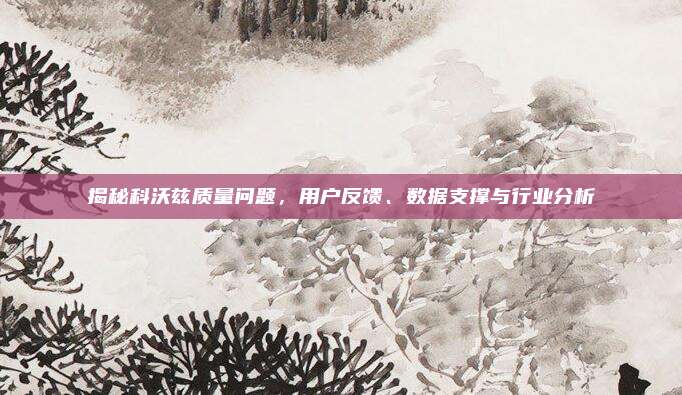 揭秘科沃兹质量问题,用户反馈、数据支撑与行业分析