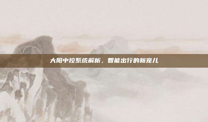 大阳中控系统解析,智能出行的新宠儿
