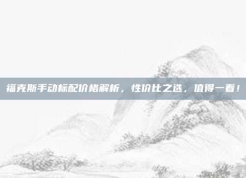 福克斯手动标配价格解析,性价比之选,值得一看!