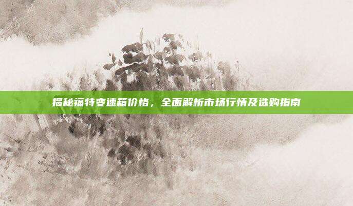 揭秘福特变速箱价格,全面解析市场行情及选购指南