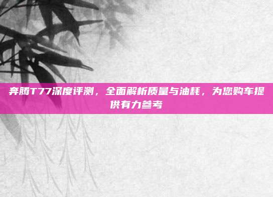 奔腾T77深度评测,全面解析质量与油耗,为您购车提供有力参考