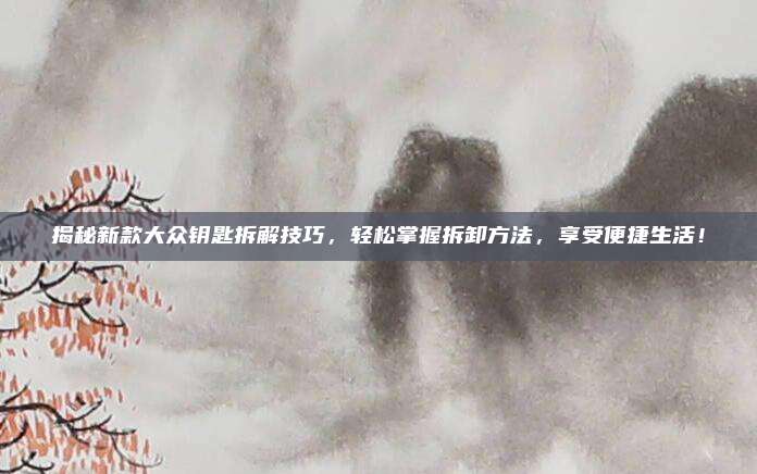 揭秘新款大众钥匙拆解技巧,轻松掌握拆卸方法,享受便捷生活!