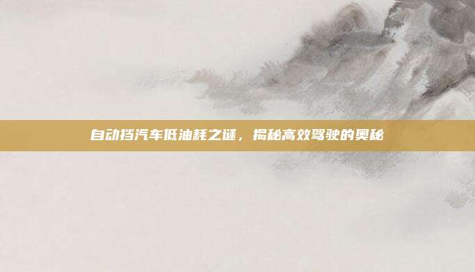 自动挡汽车低油耗之谜,揭秘高效驾驶的奥秘