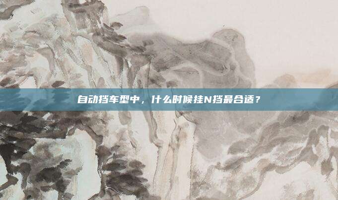 自动挡车型中,什么时候挂N挡最合适?