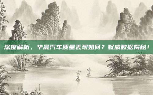 深度解析,华晨汽车质量表现如何?权威数据揭秘!