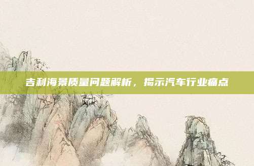 吉利海景质量问题解析,揭示汽车行业痛点