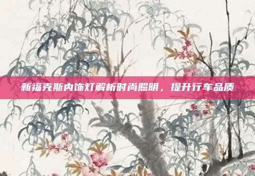 新福克斯内饰灯解析时尚照明,提升行车品质